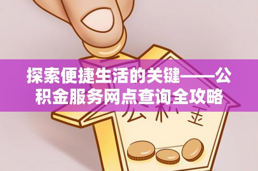 动态探索便捷生活的关键——公积金服务网点查询全攻略