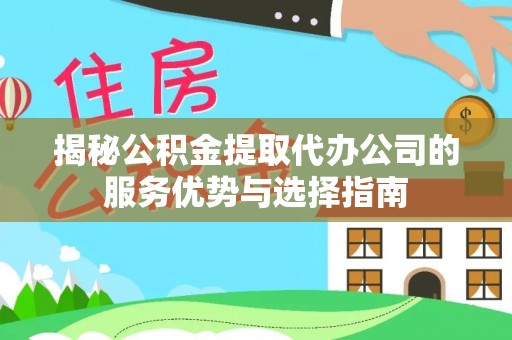 动态揭秘公积金提取代办公司的服务优势与选择指南