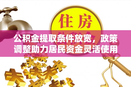 动态公积金提取条件放宽，政策调整助力居民资金灵活使用