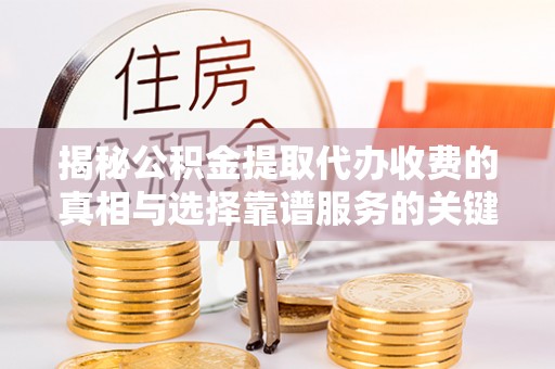 动态揭秘公积金提取代办收费的真相与选择靠谱服务的关键