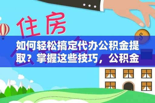 动态如何轻松搞定代办公积金提取？掌握这些技巧，公积金到手不是梦！