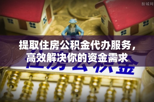 动态提取住房公积金代办服务，高效解决你的资金需求