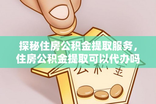 动态探秘住房公积金提取服务，住房公积金提取可以代办吗的全方位解析