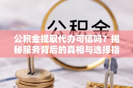 动态公积金提取代办可信吗？揭秘服务背后的真相与选择指南