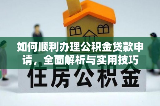 动态如何顺利办理公积金贷款申请，全面解析与实用技巧