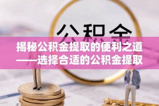 动态揭秘公积金提取的便利之道——选择合适的公积金提取代办公司是关键