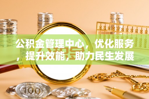 动态公积金管理中心，优化服务，提升效能，助力民生发展