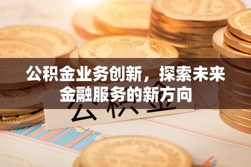 动态公积金业务创新，探索未来金融服务的新方向