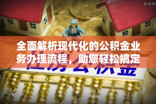 动态全面解析现代化的公积金业务办理流程，助您轻松搞定每一笔交易