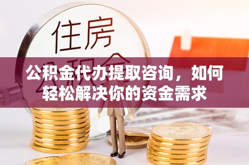 动态公积金代办提取咨询，如何轻松解决你的资金需求