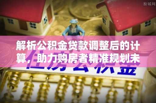 动态解析公积金贷款调整后的计算，助力购房者精准规划未来