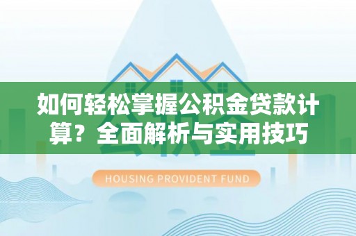 动态如何轻松掌握公积金贷款计算？全面解析与实用技巧