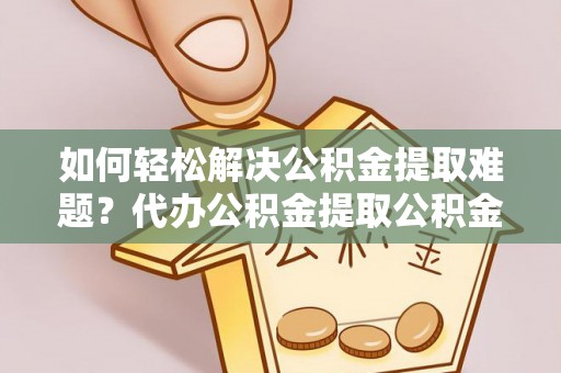 动态如何轻松解决公积金提取难题？代办公积金提取公积金服务详解