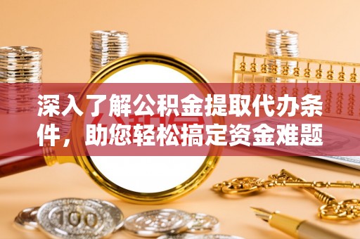 动态深入了解公积金提取代办条件，助您轻松搞定资金难题