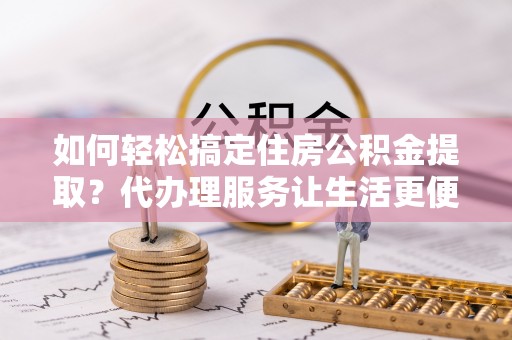 动态如何轻松搞定住房公积金提取？代办理服务让生活更便捷！