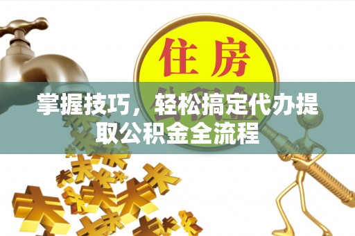 动态掌握技巧，轻松搞定代办提取公积金全流程