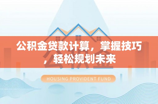 动态公积金贷款计算，掌握技巧，轻松规划未来