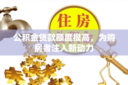 动态公积金贷款额度提高，为购房者注入新动力