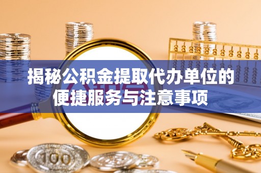 动态揭秘公积金提取代办单位的便捷服务与注意事项