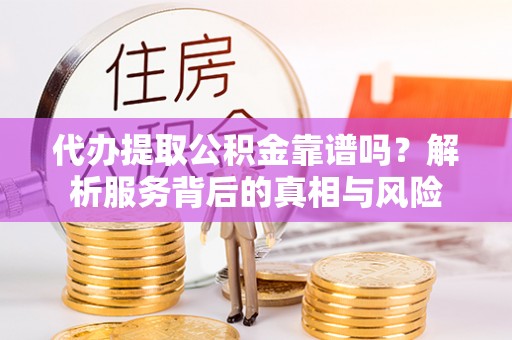 动态代办提取公积金靠谱吗？解析服务背后的真相与风险