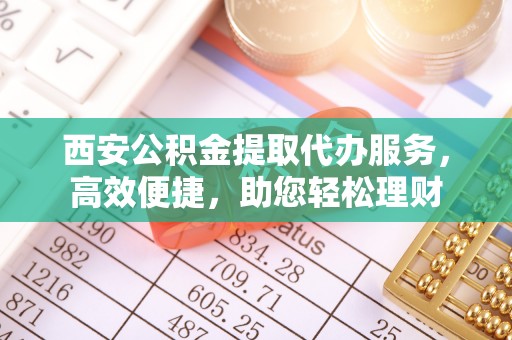 动态西安公积金提取代办服务，高效便捷，助您轻松理财