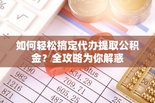 动态如何轻松搞定代办提取公积金？全攻略为你解惑