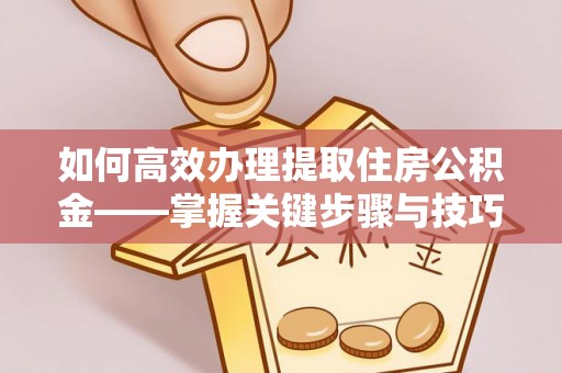 动态如何高效办理提取住房公积金——掌握关键步骤与技巧