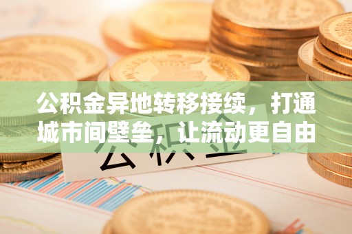 动态公积金异地转移接续，打通城市间壁垒，让流动更自由