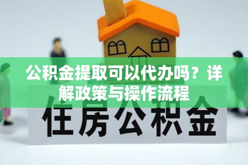 动态公积金提取可以代办吗？详解政策与操作流程