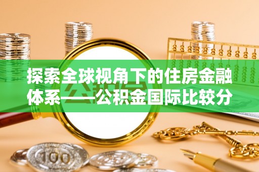 动态探索全球视角下的住房金融体系——公积金国际比较分析