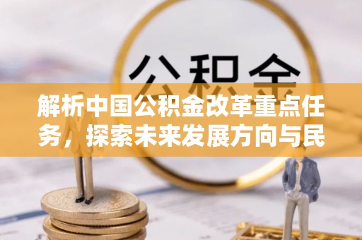 动态解析中国公积金改革重点任务，探索未来发展方向与民生影响
