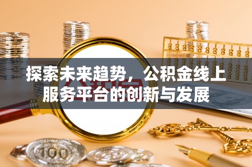 动态探索未来趋势，公积金线上服务平台的创新与发展