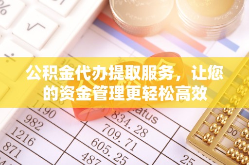 动态公积金代办提取服务，让您的资金管理更轻松高效