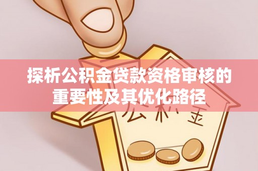动态探析公积金贷款资格审核的重要性及其优化路径