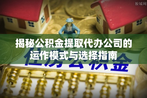 动态揭秘公积金提取代办公司的运作模式与选择指南
