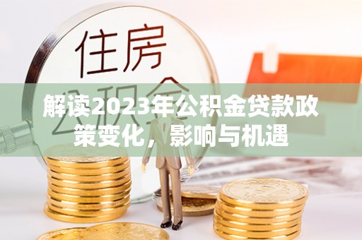 动态解读2023年公积金贷款政策变化，影响与机遇
