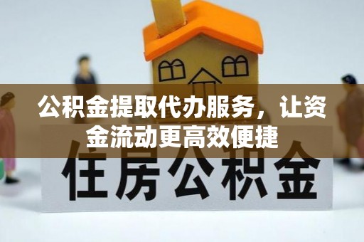 动态公积金提取代办服务，让资金流动更高效便捷