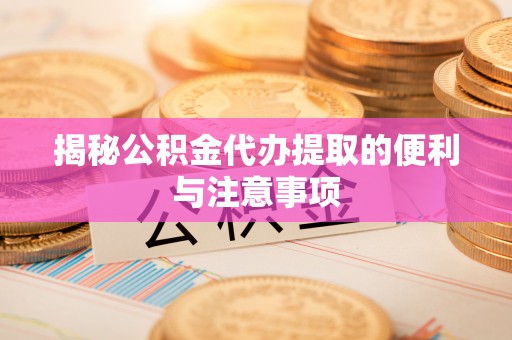 动态揭秘公积金代办提取的便利与注意事项