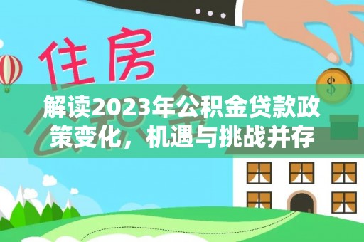 动态解读2023年公积金贷款政策变化，机遇与挑战并存