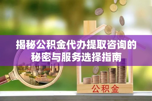 动态揭秘公积金代办提取咨询的秘密与服务选择指南