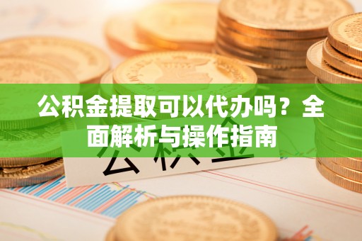 动态公积金提取可以代办吗？全面解析与操作指南