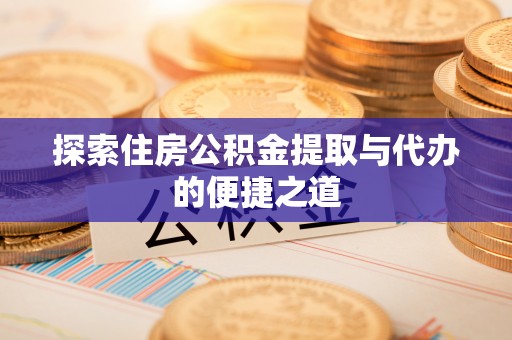 动态探索住房公积金提取与代办的便捷之道