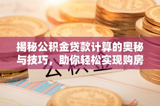 动态揭秘公积金贷款计算的奥秘与技巧，助你轻松实现购房梦想