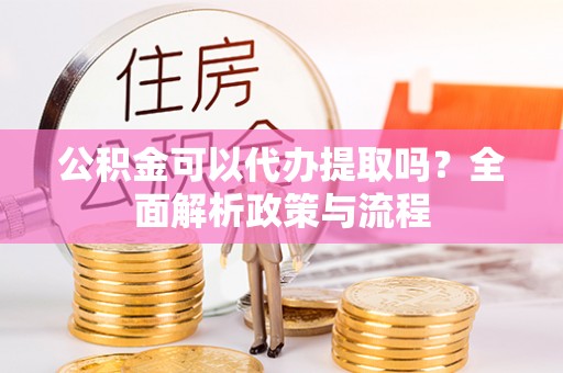 动态公积金可以代办提取吗？全面解析政策与流程