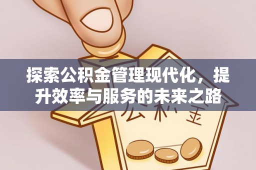 动态探索公积金管理现代化，提升效率与服务的未来之路