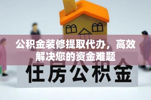 动态公积金装修提取代办，高效解决您的资金难题