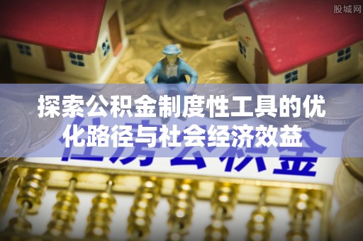 动态探索公积金制度性工具的优化路径与社会经济效益