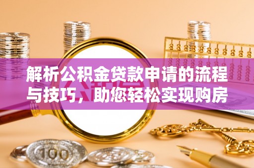 动态解析公积金贷款申请的流程与技巧，助您轻松实现购房梦