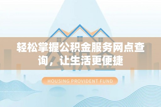 动态轻松掌握公积金服务网点查询，让生活更便捷