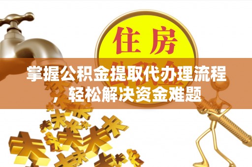 动态掌握公积金提取代办理流程，轻松解决资金难题